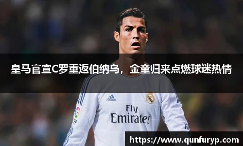 皇马官宣C罗重返伯纳乌，金童归来点燃球迷热情