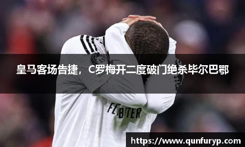 皇马客场告捷，C罗梅开二度破门绝杀毕尔巴鄂
