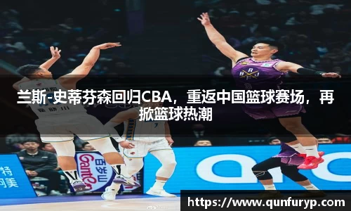 兰斯-史蒂芬森回归CBA，重返中国篮球赛场，再掀篮球热潮